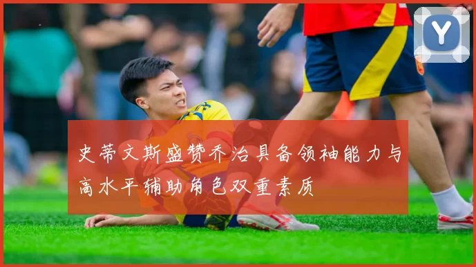 史蒂文斯盛赞乔治具备领袖能力与高水平辅助角色双重素质