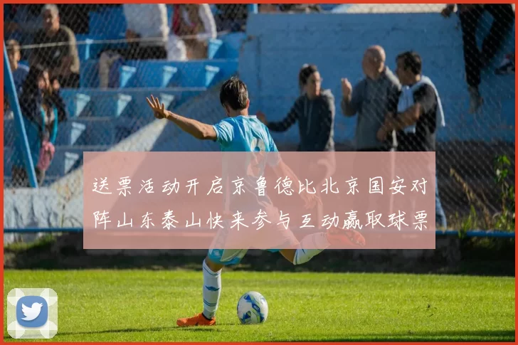 送票活动开启京鲁德比北京国安对阵山东泰山快来参与互动赢取球票