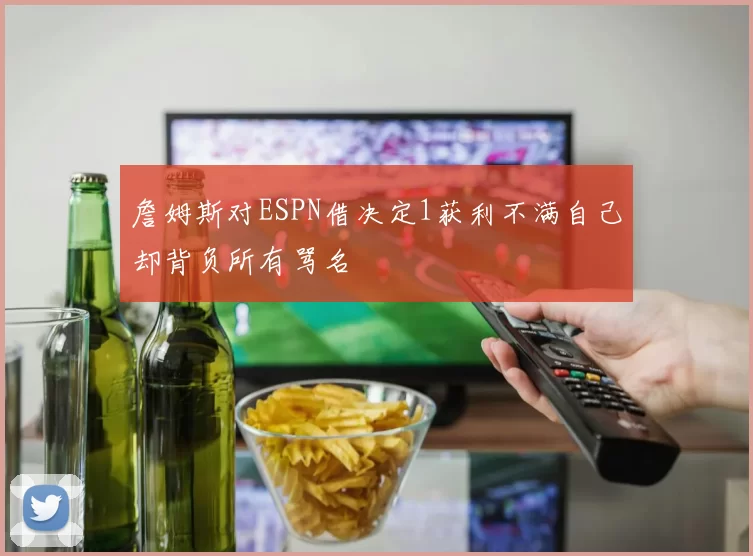 詹姆斯对ESPN借决定1获利不满自己却背负所有骂名